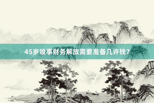 45岁竣事财务解放需要准备几许钱？