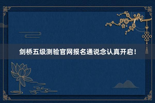 剑桥五级测验官网报名通说念认真开启！