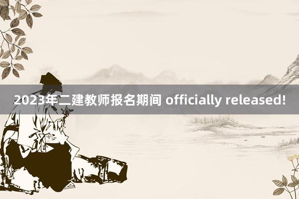 2023年二建教师报名期间 officially released!