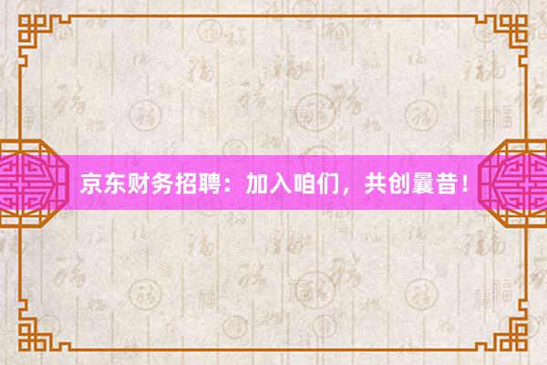 京东财务招聘：加入咱们，共创曩昔！