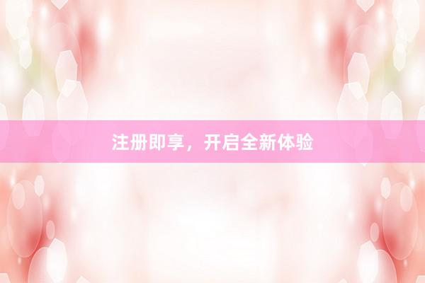 注册即享，开启全新体验