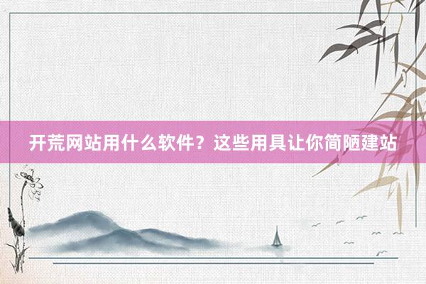 开荒网站用什么软件？这些用具让你简陋建站