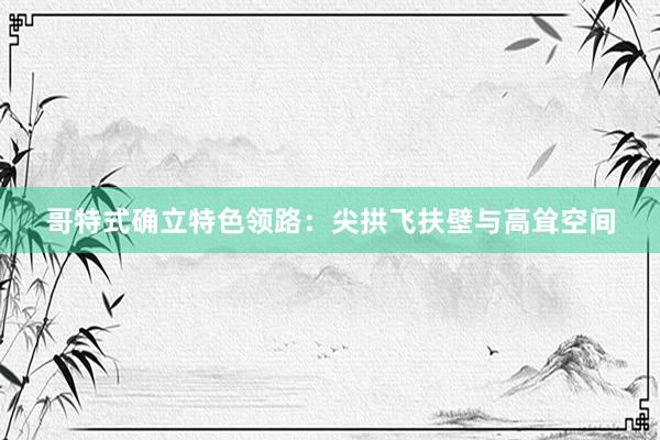 哥特式确立特色领路：尖拱飞扶壁与高耸空间