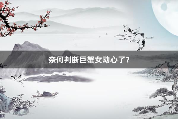 奈何判断巨蟹女动心了？