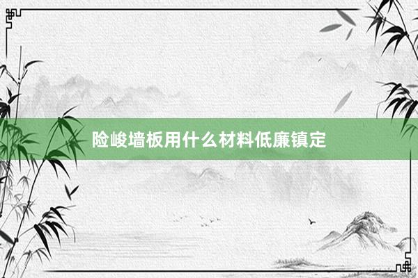 险峻墙板用什么材料低廉镇定
