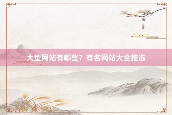 大型网站有哪些？有名网站大全推选