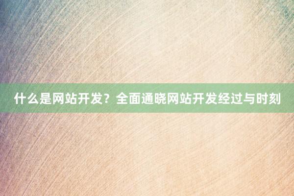 什么是网站开发？全面通晓网站开发经过与时刻