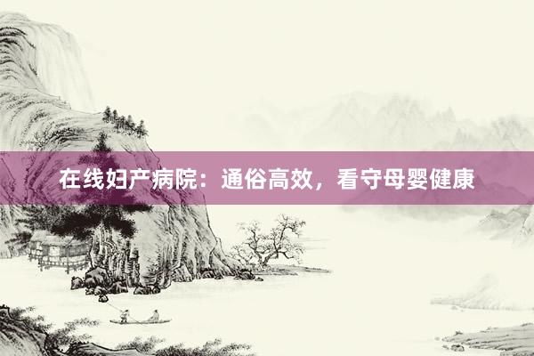 在线妇产病院：通俗高效，看守母婴健康