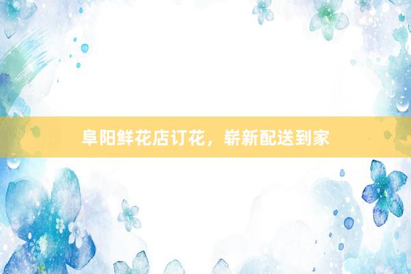 阜阳鲜花店订花，崭新配送到家