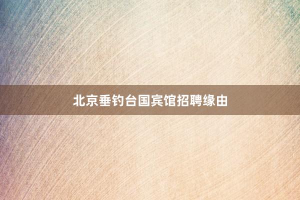北京垂钓台国宾馆招聘缘由