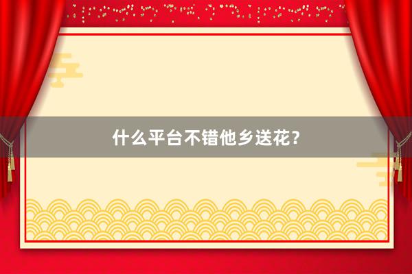 什么平台不错他乡送花？